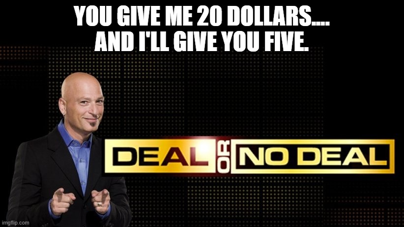Deal or no deal.... | YOU GIVE ME 20 DOLLARS....
AND I'LL GIVE YOU FIVE. | image tagged in deal or no deal,kids today need to understand math,deal,no deal,math in a nutshell | made w/ Imgflip meme maker