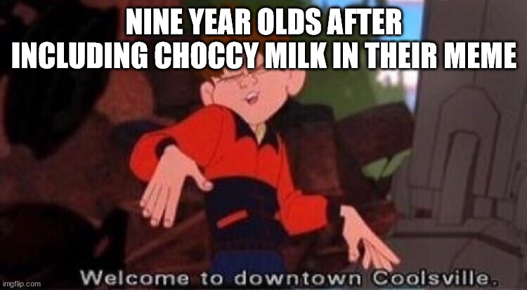 Choccy milk | NINE YEAR OLDS AFTER INCLUDING CHOCCY MILK IN THEIR MEME | image tagged in welcome to downtown coolsville | made w/ Imgflip meme maker