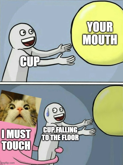 Running Away Balloon Meme | YOUR MOUTH; CUP; CUP FALLING TO THE FLOOR; I MUST TOUCH | image tagged in memes,running away balloon | made w/ Imgflip meme maker