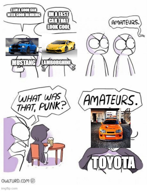 Amateurs | I AM A GOOD CAR WITH GOOD HANDLING; IM A FAST CAR THAT LOOK COOL; MUSTANG; LAMBORGHINI; TOYOTA | image tagged in amateurs | made w/ Imgflip meme maker