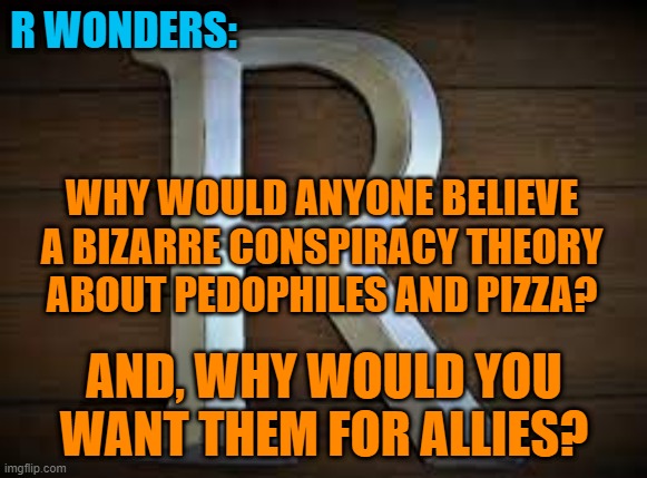 The Company We Keep. | R WONDERS:; WHY WOULD ANYONE BELIEVE A BIZARRE CONSPIRACY THEORY ABOUT PEDOPHILES AND PIZZA? AND, WHY WOULD YOU WANT THEM FOR ALLIES? | image tagged in politics | made w/ Imgflip meme maker