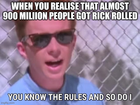 Rick astley you know the rules | WHEN YOU REALIZE THAT ALMOST 900 MILLION PEOPLE GOT RICK ROLLED | image tagged in rick astley you know the rules | made w/ Imgflip meme maker