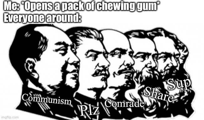 Communism Chewing Gum Meme | Me: *Opens a pack of chewing gum*
Everyone around:; Sup; Share; Communism; Comrade; Plz | image tagged in communists,chewing gum,memes,communism socialism,work,school | made w/ Imgflip meme maker