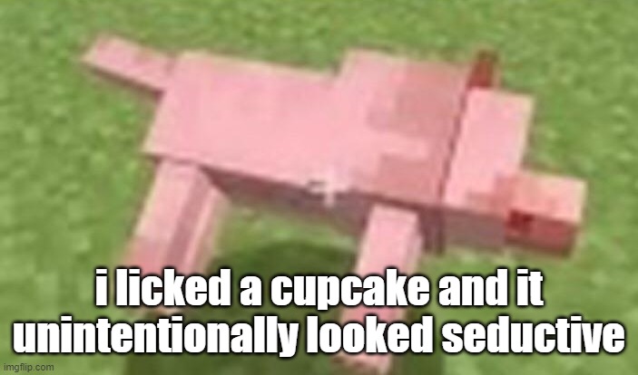 minecraft dog dying | i licked a cupcake and it unintentionally looked seductive | image tagged in minecraft dog dying | made w/ Imgflip meme maker