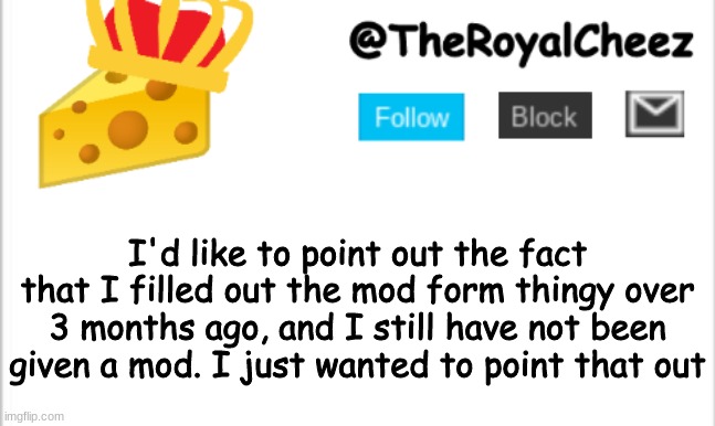 i feel scammed | I'd like to point out the fact that I filled out the mod form thingy over 3 months ago, and I still have not been given a mod. I just wanted to point that out | image tagged in theroyalcheez update template new | made w/ Imgflip meme maker