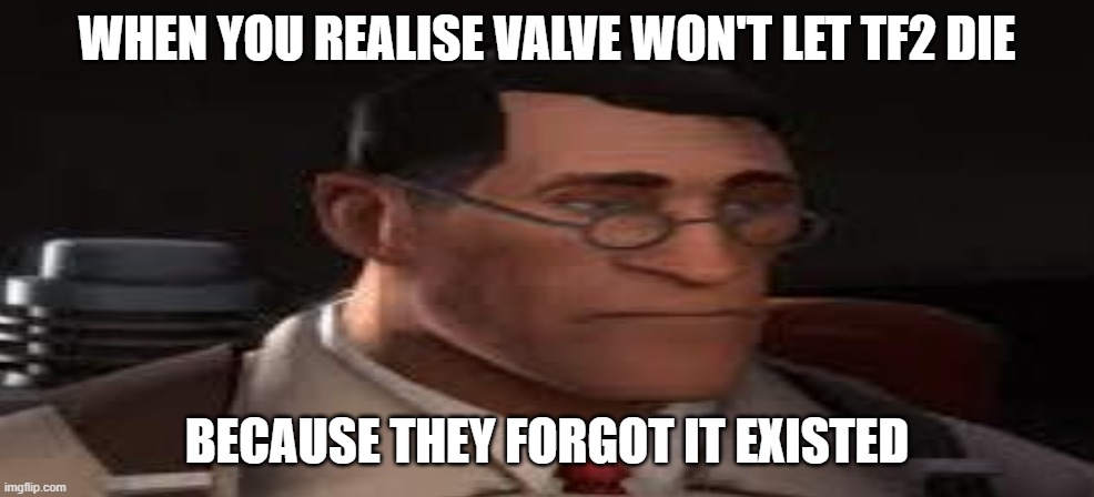 WHY VALVE | WHEN YOU REALISE VALVE WON'T LET TF2 DIE; BECAUSE THEY FORGOT IT EXISTED | image tagged in depressed medic | made w/ Imgflip meme maker