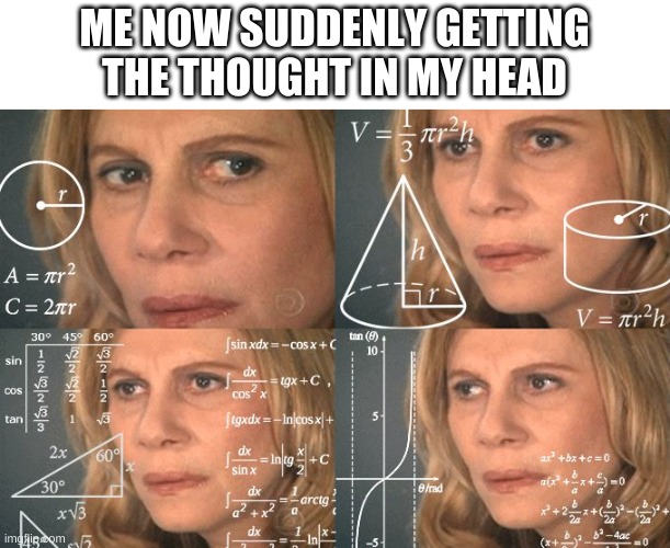 Calculating meme | ME NOW SUDDENLY GETTING THE THOUGHT IN MY HEAD | image tagged in calculating meme | made w/ Imgflip meme maker