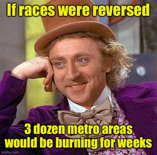 Creepy Condescending Wonka Meme | If races were reversed 3 dozen metro areas would be burning for weeks | image tagged in memes,creepy condescending wonka | made w/ Imgflip meme maker