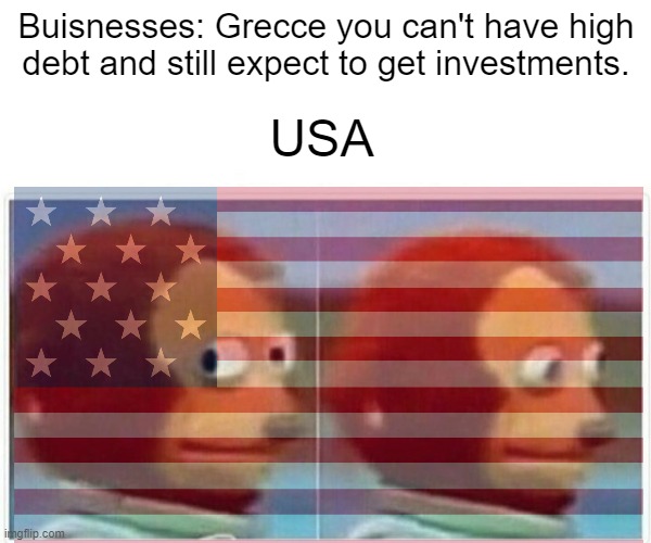 America be like | Buisnesses: Grecce you can't have high debt and still expect to get investments. USA | image tagged in memes,monkey puppet | made w/ Imgflip meme maker