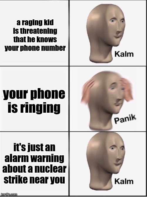 Reverse kalm panik | a raging kid is threatening that he knows your phone number; your phone is ringing; it's just an alarm warning about a nuclear strike near you | image tagged in reverse kalm panik | made w/ Imgflip meme maker