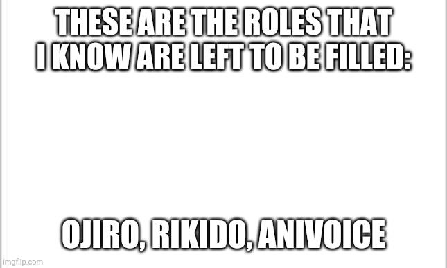 There may be more, not sure | THESE ARE THE ROLES THAT I KNOW ARE LEFT TO BE FILLED:; OJIRO, RIKIDO, ANIVOICE | image tagged in white background | made w/ Imgflip meme maker