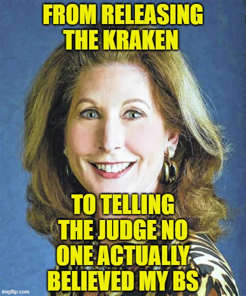 Sydney Powell | FROM RELEASING THE KRAKEN; TO TELLING THE JUDGE NO ONE ACTUALLY BELIEVED MY BS | image tagged in sydney powell | made w/ Imgflip meme maker