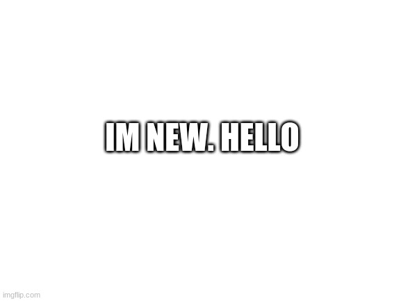 im a pan-sexual if you need to now | IM NEW. HELLO | image tagged in blank white template | made w/ Imgflip meme maker