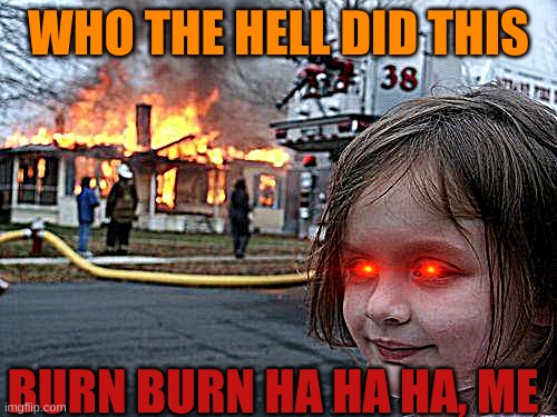 burn  burn | WHO THE HELL DID THIS; BURN BURN HA HA HA, ME | image tagged in memes,disaster girl | made w/ Imgflip meme maker