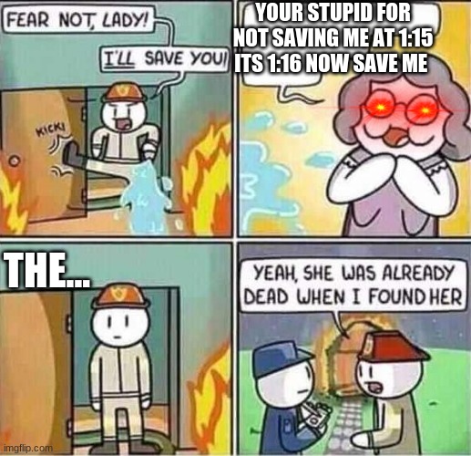 Yeah, she was already dead when I found here. | YOUR STUPID FOR NOT SAVING ME AT 1:15 ITS 1:16 NOW SAVE ME; THE... | image tagged in yeah she was already dead when i found here | made w/ Imgflip meme maker