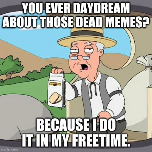 I do actually | YOU EVER DAYDREAM ABOUT THOSE DEAD MEMES? BECAUSE I DO IT IN MY FREETIME. | image tagged in memes,pepperidge farm remembers | made w/ Imgflip meme maker