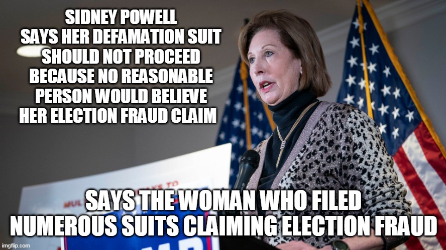 Hypocrisy much? | SIDNEY POWELL SAYS HER DEFAMATION SUIT SHOULD NOT PROCEED BECAUSE NO REASONABLE PERSON WOULD BELIEVE HER ELECTION FRAUD CLAIM; SAYS THE WOMAN WHO FILED NUMEROUS SUITS CLAIMING ELECTION FRAUD | image tagged in sydney powell | made w/ Imgflip meme maker
