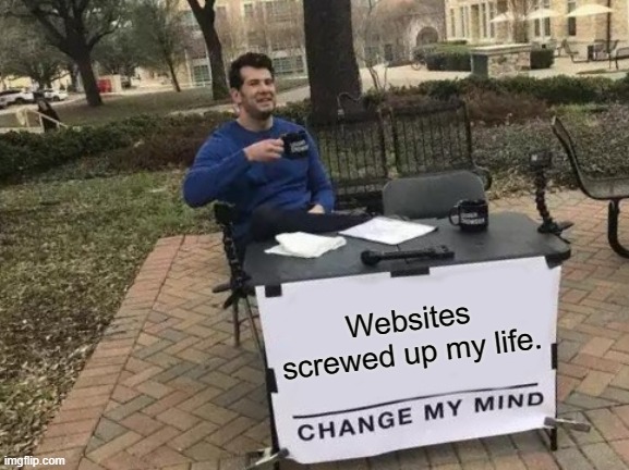 OMG |  Websites screwed up my life. | image tagged in memes,change my mind,omg,funny,hell yeah | made w/ Imgflip meme maker