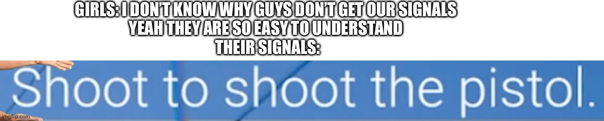 GIRLS: I DON’T KNOW WHY GUYS DON’T GET OUR SIGNALS 
YEAH THEY ARE SO EASY TO UNDERSTAND 
THEIR SIGNALS: | image tagged in memes | made w/ Imgflip meme maker