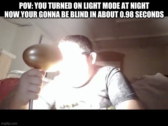 POV: YOU TURNED ON LIGHT MODE AT NIGHT NOW YOUR GONNA BE BLIND IN ABOUT 0.98 SECONDS | made w/ Imgflip meme maker