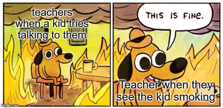 Ya bro really | teachers when a kid tries talking to them; Teacher when they see the kid smoking | image tagged in memes,this is fine | made w/ Imgflip meme maker