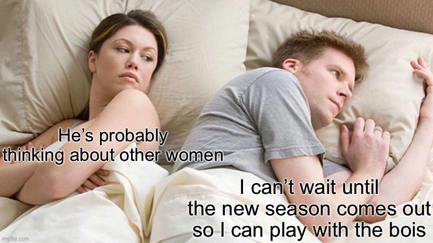 I Bet He's Thinking About Other Women Meme | He’s probably thinking about other women; I can’t wait until the new season comes out so I can play with the bois | image tagged in memes,i bet he's thinking about other women | made w/ Imgflip meme maker