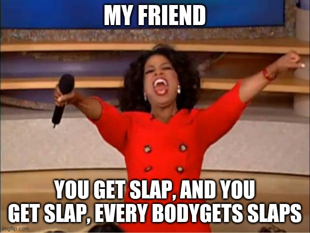 Slap | MY FRIEND; YOU GET SLAP, AND YOU GET SLAP, EVERY BODYGETS SLAPS | image tagged in memes,oprah you get a | made w/ Imgflip meme maker