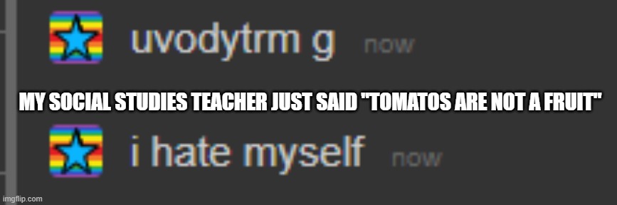 i hate myself | MY SOCIAL STUDIES TEACHER JUST SAID "TOMATOS ARE NOT A FRUIT" | image tagged in i hate myself | made w/ Imgflip meme maker