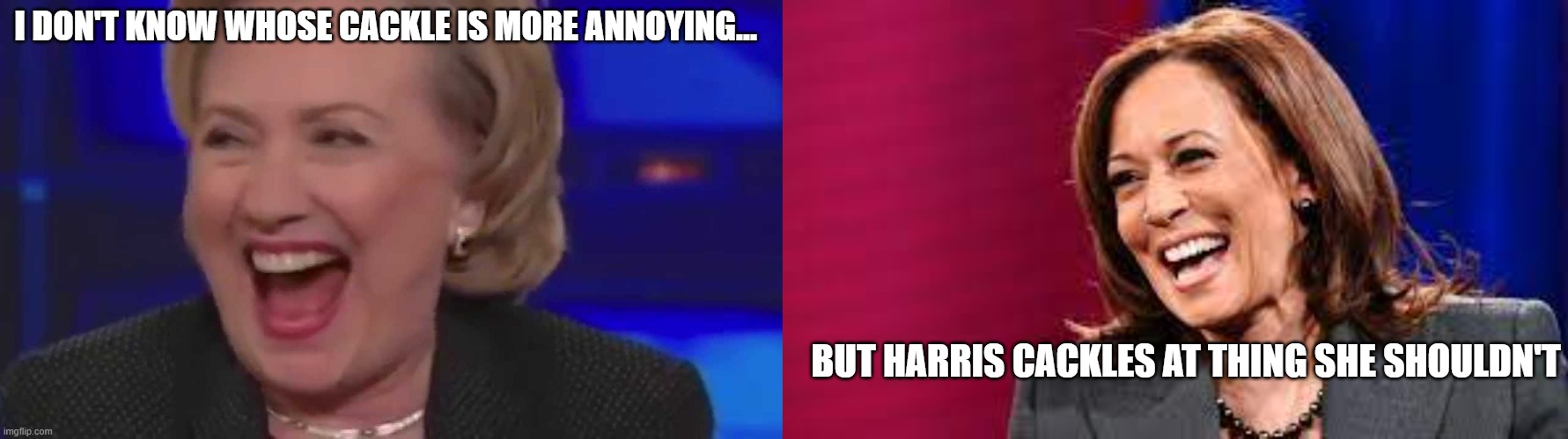 Cackling Clinton and Harris | I DON'T KNOW WHOSE CACKLE IS MORE ANNOYING... BUT HARRIS CACKLES AT THING SHE SHOULDN'T | image tagged in annoying,cackle,inappropriate laughing,please make it stop,politics | made w/ Imgflip meme maker