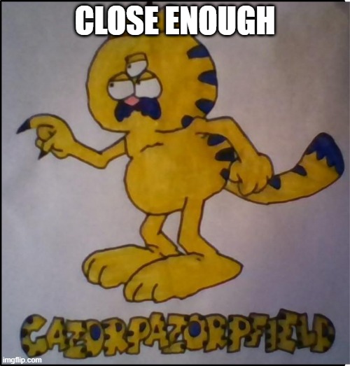 Gazorpazorp | CLOSE ENOUGH | image tagged in garfield,i think not,oh wow are you actually reading these tags | made w/ Imgflip meme maker