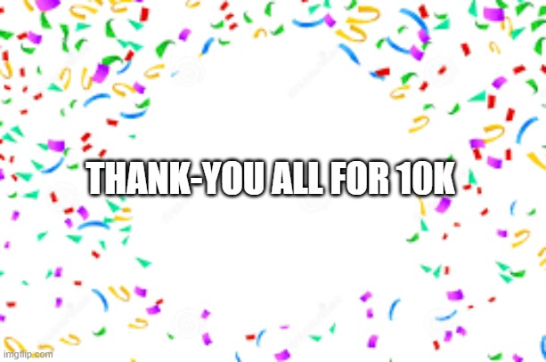THANK-YOU SO MUCH | THANK-YOU ALL FOR 10K | image tagged in celebration,yay,best,people,ever | made w/ Imgflip meme maker