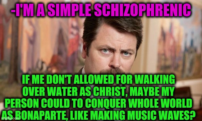 -Famous people. | -I'M A SIMPLE SCHIZOPHRENIC; IF ME DON'T ALLOWED FOR WALKING OVER WATER AS CHRIST, MAYBE MY PERSON COULD TO CONQUER WHOLE WORLD AS BONAPARTE, LIKE MAKING MUSIC WAVES? | image tagged in i'm a simple man,gollum schizophrenia,buddy christ,waterboy,soundcloud,world cup | made w/ Imgflip meme maker