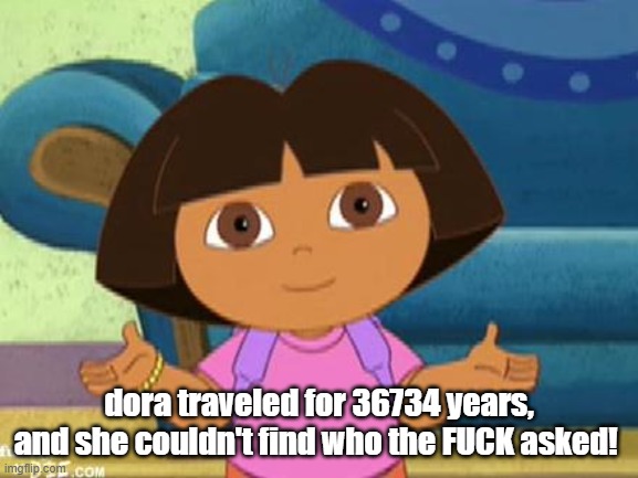 Dilemma Dora | dora traveled for 36734 years, and she couldn't find who the FUCK asked! | image tagged in dilemma dora | made w/ Imgflip meme maker