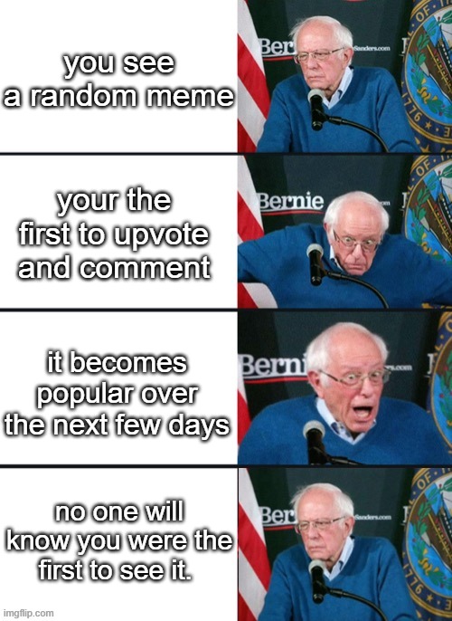 :( | you see a random meme; your the first to upvote and comment; it becomes popular over the next few days; no one will know you were the first to see it. | image tagged in bernie sander reaction change | made w/ Imgflip meme maker