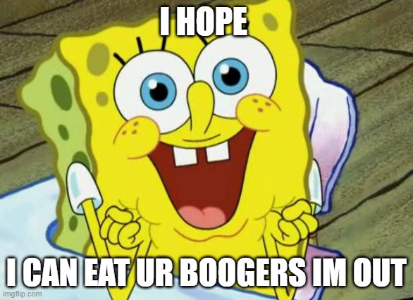 boogie | I HOPE; I CAN EAT UR BOOGERS IM OUT | image tagged in spongebob hopeful,boogers | made w/ Imgflip meme maker