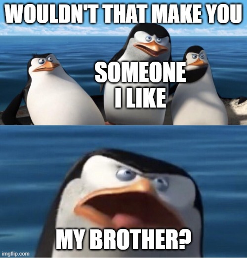 Wouldn't that make you | WOULDN'T THAT MAKE YOU; SOMEONE I LIKE; MY BROTHER? | image tagged in wouldn't that make you | made w/ Imgflip meme maker