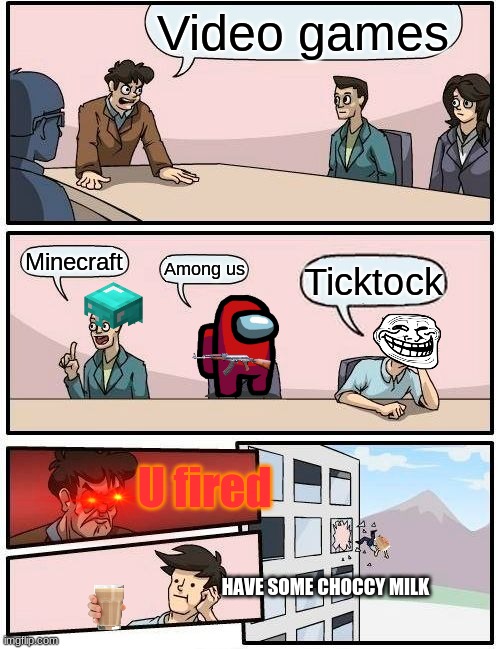 Boardroom Meeting Suggestion Meme | Video games; Minecraft; Among us; Ticktock; U fired; HAVE SOME CHOCCY MILK | image tagged in memes,boardroom meeting suggestion | made w/ Imgflip meme maker