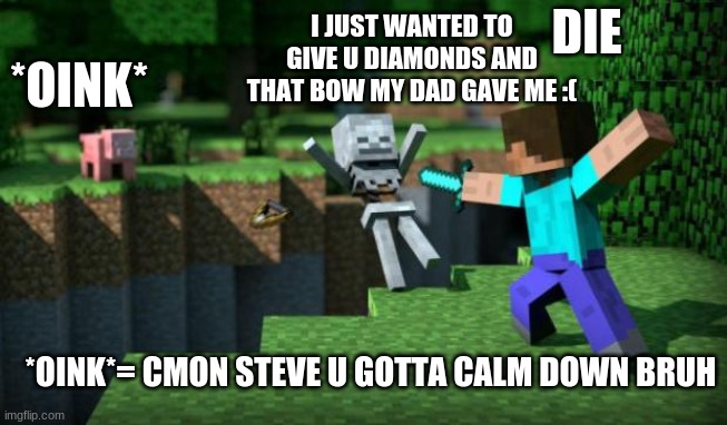 Y steve y | I JUST WANTED TO GIVE U DIAMONDS AND THAT BOW MY DAD GAVE ME :(; DIE; *OINK*; *OINK*= CMON STEVE U GOTTA CALM DOWN BRUH | image tagged in minecraft swordsman | made w/ Imgflip meme maker