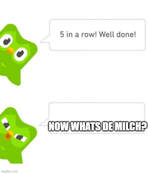 I am using this again to learn more German | NOW WHATS DE MILCH? | image tagged in duolingo 5 in a row,german | made w/ Imgflip meme maker