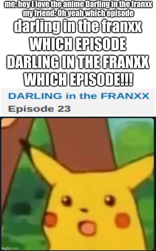 why is this an episode | me: hey I love the anime Darling in the franxx
my friend: Oh yeah which episode; darling in the franxx; WHICH EPISODE; DARLING IN THE FRANXX; WHICH EPISODE!!! | image tagged in blank white template,surprised pikachu,anime,darling in the franxx,why are you reading this | made w/ Imgflip meme maker