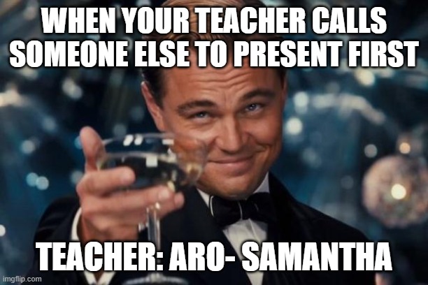 Leonardo Dicaprio Cheers | WHEN YOUR TEACHER CALLS SOMEONE ELSE TO PRESENT FIRST; TEACHER: ARO- SAMANTHA | image tagged in memes,leonardo dicaprio cheers | made w/ Imgflip meme maker