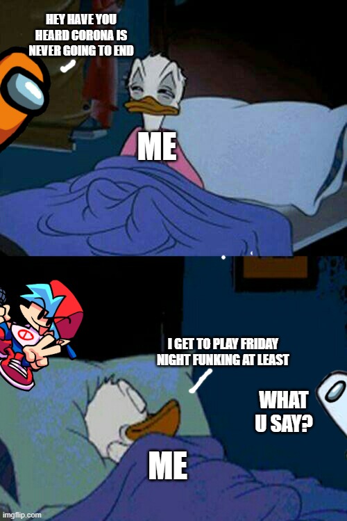 sleepy donald duck in bed | HEY HAVE YOU HEARD CORONA IS NEVER GOING TO END; ME; I GET TO PLAY FRIDAY NIGHT FUNKING AT LEAST; WHAT U SAY? ME | image tagged in sleepy donald duck in bed | made w/ Imgflip meme maker
