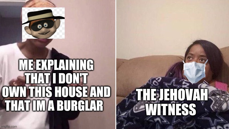 Me explaining to my mom | ME EXPLAINING THAT I DON'T OWN THIS HOUSE AND THAT IM A BURGLAR; THE JEHOVAH WITNESS | image tagged in me explaining to my mom | made w/ Imgflip meme maker