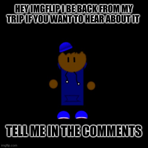 HEY IMGFLIP I BE BACK FROM MY TRIP IF YOU WANT TO HEAR ABOUT IT; TELL ME IN THE COMMENTS | image tagged in im back | made w/ Imgflip meme maker