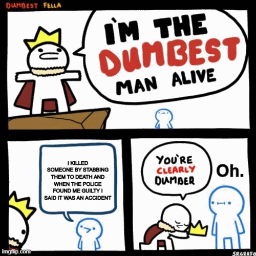 Yeah. He is the stupidest guy alive. | I KILLED SOMEONE BY STABBING THEM TO DEATH AND WHEN THE POLICE FOUND ME GUILTY I SAID IT WAS AN ACCIDENT; Oh. | image tagged in i'm the dumbest man alive | made w/ Imgflip meme maker