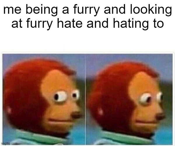 Monkey Puppet Meme | me being a furry and looking at furry hate and hating to | image tagged in memes,monkey puppet | made w/ Imgflip meme maker