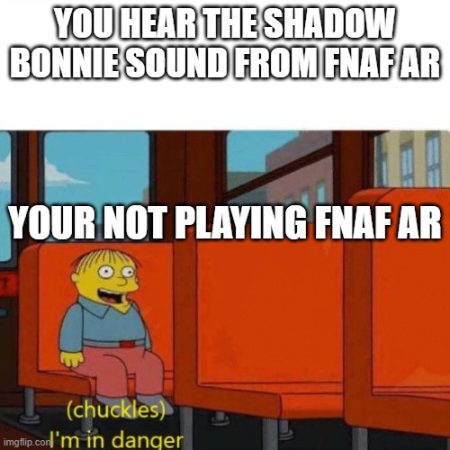 Chuckles, I’m in danger | YOU HEAR THE SHADOW BONNIE SOUND FROM FNAF AR; YOUR NOT PLAYING FNAF AR | image tagged in chuckles i m in danger | made w/ Imgflip meme maker