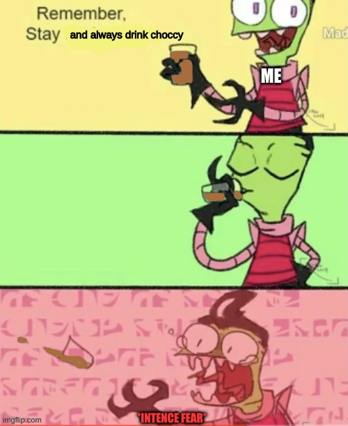 Zim drinks chocky for the 1st time | and always drink choccy; ME; *INTENCE FEAR* | image tagged in always stay meme,never gonna give you up,never gonna let you down,never gonna run around,and desert you,memes | made w/ Imgflip meme maker