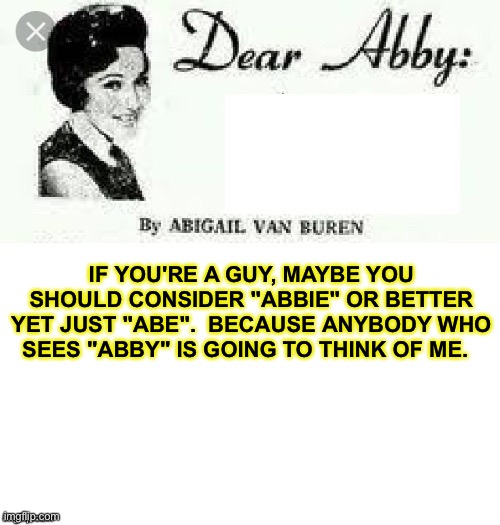 Dear Abby Blank | IF YOU'RE A GUY, MAYBE YOU SHOULD CONSIDER "ABBIE" OR BETTER YET JUST "ABE".  BECAUSE ANYBODY WHO SEES "ABBY" IS GOING TO THINK OF ME. | image tagged in dear abby blank | made w/ Imgflip meme maker