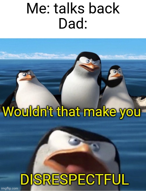 My dad won't let me talk when I'm having an argument with him :( | Me: talks back
Dad:; Wouldn't that make you; DISRESPECTFUL | image tagged in wouldn't that make you | made w/ Imgflip meme maker